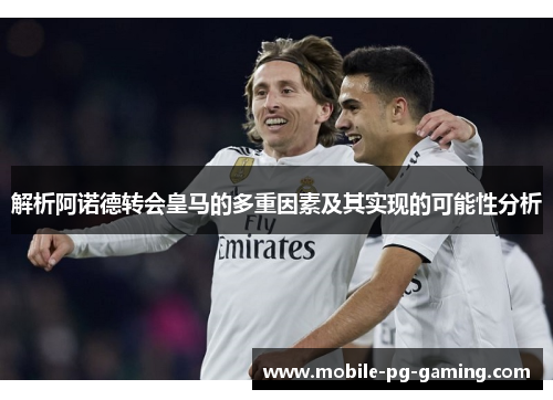解析阿诺德转会皇马的多重因素及其实现的可能性分析