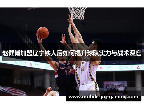 赵健博加盟辽宁铁人后如何提升球队实力与战术深度 赵健博加盟辽宁铁人后如何提升球队实力与战术深度