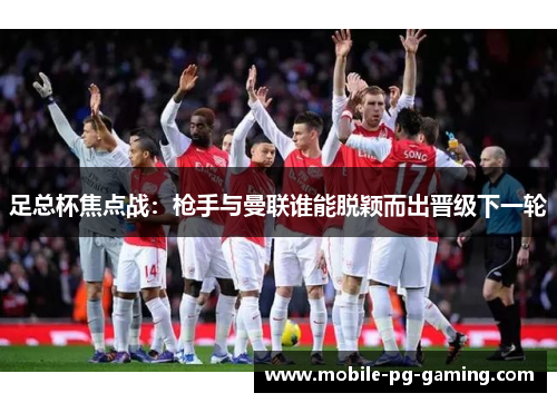 足总杯焦点战：枪手与曼联谁能脱颖而出晋级下一轮