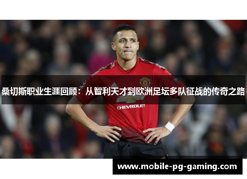 桑切斯职业生涯回顾：从智利天才到欧洲足坛多队征战的传奇之路