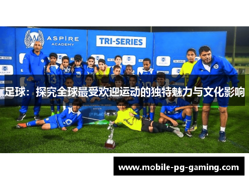 足球:探究全球最受欢迎运动的独特魅力与文化影响 足球:探究全球最受欢迎运动的独特魅力与文化影响