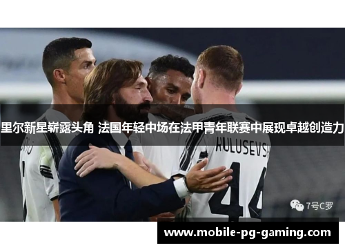 里尔新星崭露头角 法国年轻中场在法甲青年联赛中展现卓越创造力 里尔新星崭露头角 法国年轻中场在法甲青年联赛中展现卓越创造力