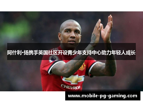 阿什利·扬携手英国社区开设青少年支持中心助力年轻人成长 阿什利·扬携手英国社区开设青少年支持中心助力年轻人成长