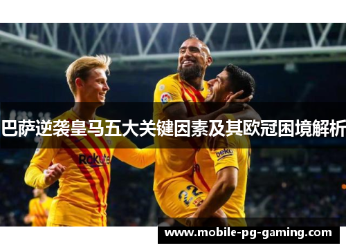 巴萨逆袭皇马五大关键因素及其欧冠困境解析