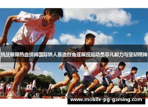 挑战极限热血拼搏国际铁人赛激烈角逐展现运动员非凡毅力与坚韧精神 挑战极限热血拼搏国际铁人赛激烈角逐展现运动员非凡毅力与坚韧精神