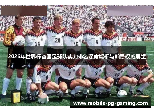 2026年世界杯各国足球队实力排名深度解析与前景权威展望 2026年世界杯各国足球队实力排名深度解析与前景权威展望