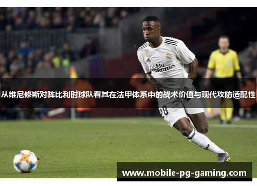 从维尼修斯对阵比利时球队看其在法甲体系中的战术价值与现代攻防适配性 从维尼修斯对阵比利时球队看其在法甲体系中的战术价值与现代攻防适配性