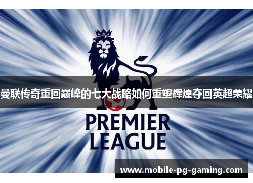 曼联传奇重回巅峰的七大战略如何重塑辉煌夺回英超荣耀 曼联传奇重回巅峰的七大战略如何重塑辉煌夺回英超荣耀