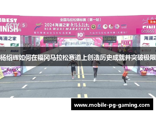 杨绍辉如何在福冈马拉松赛道上创造历史成就并突破极限 杨绍辉如何在福冈马拉松赛道上创造历史成就并突破极限
