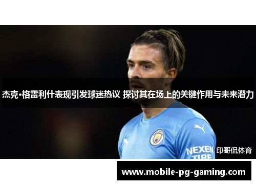 杰克·格雷利什表现引发球迷热议 探讨其在场上的关键作用与未来潜力 杰克·格雷利什表现引发球迷热议 探讨其在场上的关键作用与未来潜力