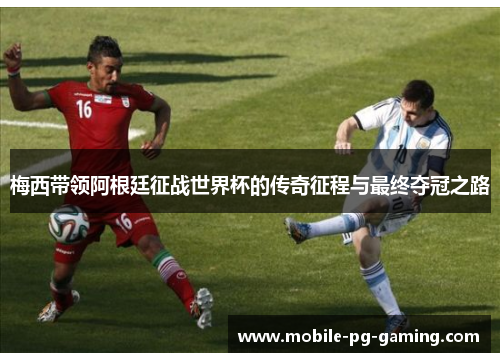 梅西带领阿根廷征战世界杯的传奇征程与最终夺冠之路