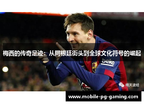 梅西的传奇足迹：从阿根廷街头到全球文化符号的崛起