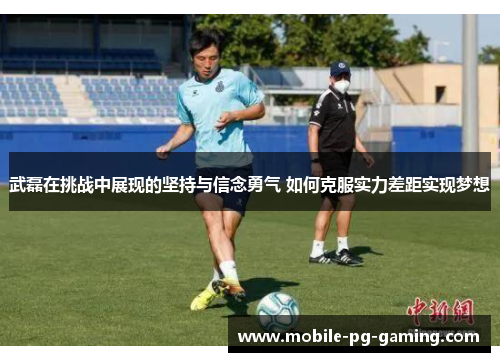 武磊在挑战中展现的坚持与信念勇气 如何克服实力差距实现梦想