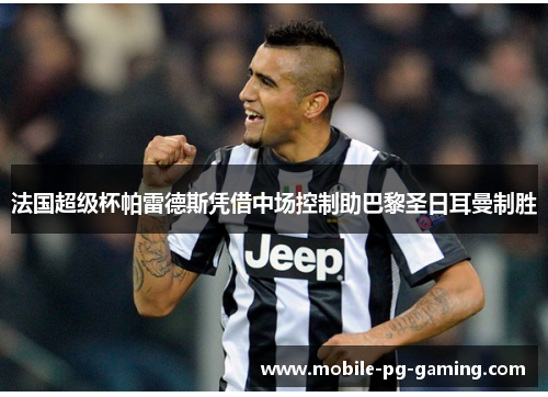 法国超级杯帕雷德斯凭借中场控制助巴黎圣日耳曼制胜