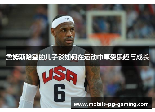 詹姆斯哈登的儿子谈如何在运动中享受乐趣与成长